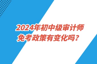 2024年初中级审计师免考政策有变化吗? 2024年初中级审计师免考政策有变化吗?