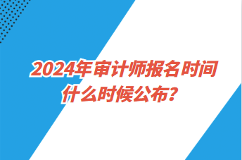 2024年审计师报名时间什么时候公布？