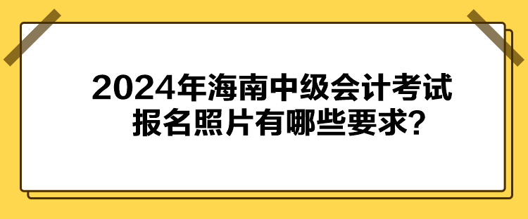 2024年海南中级会计考试报名照片有哪些要求? 2024年海南中级会计考试报名照片有哪些要求?