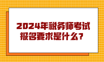 2024年税务师考试报名要求是什么? 2024年税务师考试报名要求是什么?