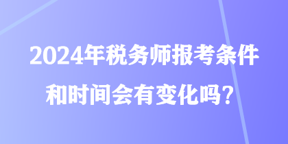 2024年税务师报考条件和时间会有变化吗？