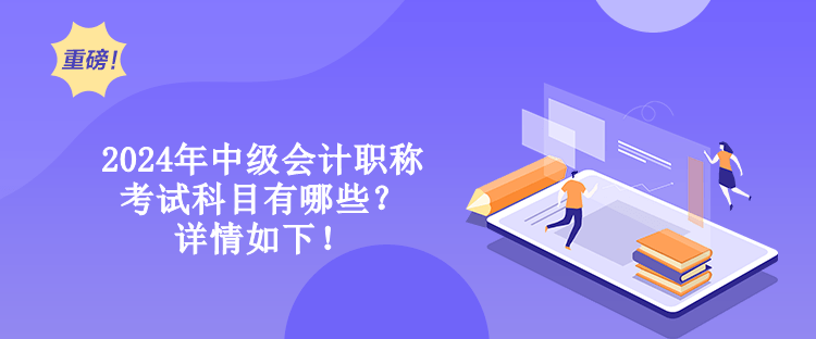 2024年中级会计职称考试科目有哪些?详情如下! 2024年中级会计职称考试科目有哪些?详情如下!
