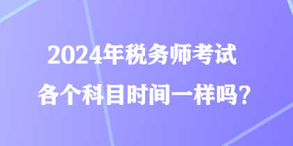 2024年税务师考试各个科目时间一样吗? 2024年税务师考试各个科目时间一样吗?