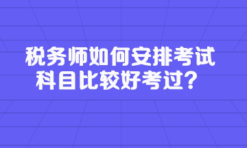 税务师如何安排考试科目比较好考过? 税务师如何安排考试科目比较好考过?