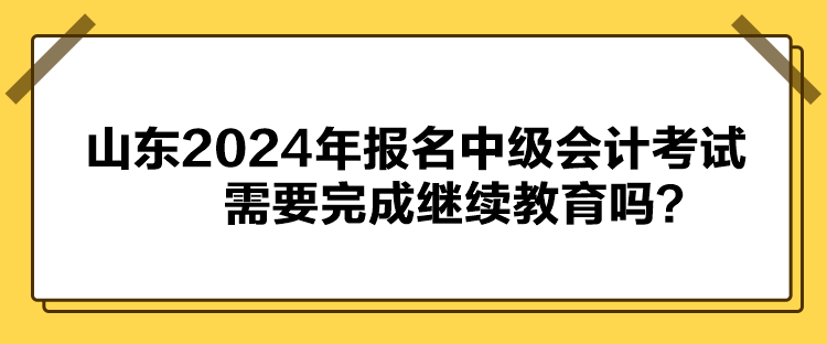 山东2024年报名中级会计考试需要完成继续教育吗？