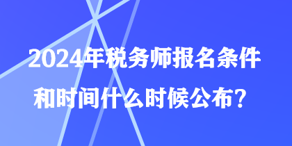 2024年税务师报名条件和时间什么时候公布? 2024年税务师报名条件和时间什么时候公布?