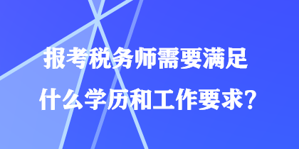 报考税务师需要满足什么学历和工作要求？