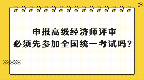 申报高级经济师评审 必须先参加全国统一考试吗? 申报高级经济师评审 必须先参加全国统一考试吗?