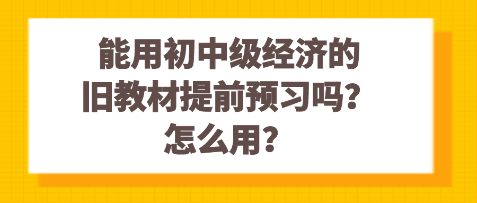 能用初中级经济的旧教材提前预习吗?怎么用? 能用初中级经济的旧教材提前预习吗?怎么用?