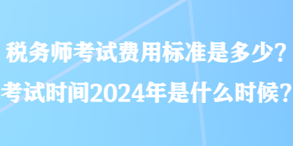 税务师考试费用标准是多少？考试时间2024年是什么时候？