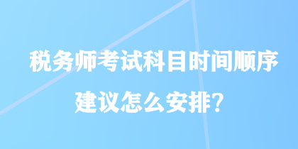 税务师考试科目时间顺序建议怎么安排？