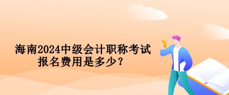 海南2024中级会计职称考试报名费用是多少? 海南2024中级会计职称考试报名费用是多少?