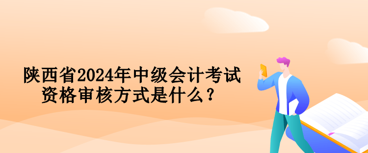 陕西省2024年中级会计考试资格审核方式是什么? 陕西省2024年中级会计考试资格审核方式是什么?