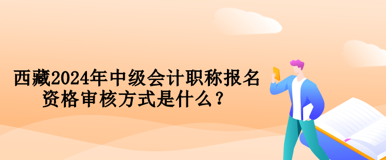 西藏2024年中级会计职称报名资格审核方式是什么? 西藏2024年中级会计职称报名资格审核方式是什么?