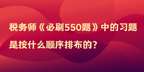 税务师《必刷550题》中的习题是按什么顺序排布的? 税务师《必刷550题》中的习题是按什么顺序排布的?