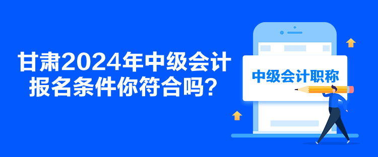 甘肃2024年中级会计报名条件你符合吗? 甘肃2024年中级会计报名条件你符合吗?