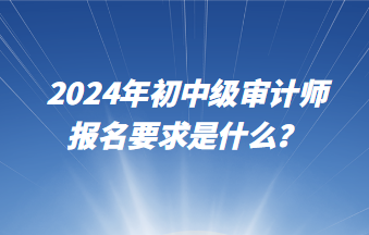 2024年初中级审计师报名要求是什么? 2024年初中级审计师报名要求是什么?