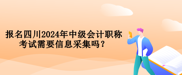 报名四川2024年中级会计职称考试需要信息采集吗? 报名四川2024年中级会计职称考试需要信息采集吗?