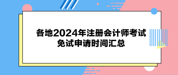 各地2024年注册会计师考试免试申请时间汇总 各地2024年注册会计师考试免试申请时间汇总