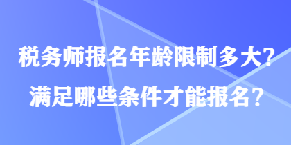 税务师报名年龄限制多大?满足哪些条件才能报名? 税务师报名年龄限制多大?满足哪些条件才能报名?