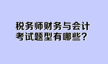 税务师财务与会计考试题型有哪些 税务师财务与会计考试题型有哪些