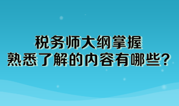税务师大纲掌握熟悉了解的内容有哪些 税务师大纲掌握熟悉了解的内容有哪些