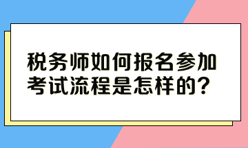 税务师如何报名参加考试流程是怎样的? 税务师如何报名参加考试流程是怎样的?