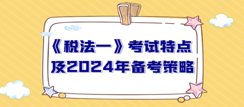 税务师《税法一》考试特点及2024年备考策略 税务师《税法一》考试特点及2024年备考策略