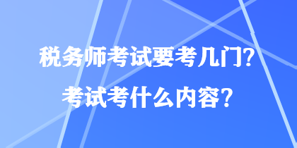 税务师考试要考几门?考试考什么内容? 税务师考试要考几门?考试考什么内容?
