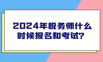 2024年税务师什么时候报名和考试? 2024年税务师什么时候报名和考试?