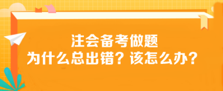 注会备考做题为什么总出错?该怎么办? 注会备考做题为什么总出错?该怎么办?