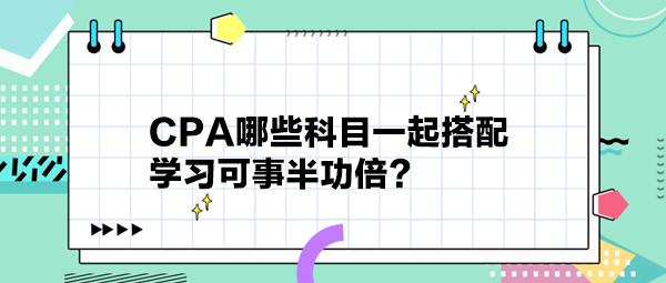 CPA哪些科目一起搭配 学习可事半功倍？