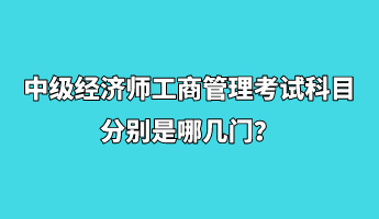 中级经济师工商管理考试科目分别是哪几门？