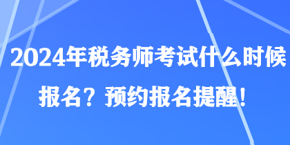 2024年税务师考试什么时候报名?预约报名提醒! 2024年税务师考试什么时候报名?预约报名提醒!