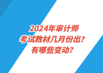 2024年审计师考试教材几月份出?有哪些变动?1 2024年审计师考试教材几月份出?有哪些变动?