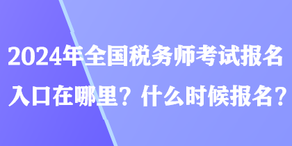 2024年全国税务师考试报名入口在哪里?什么时候报名? 2024年全国税务师考试报名入口在哪里?什么时候报名?