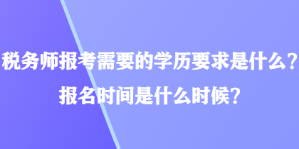 税务师报考需要的学历要求是什么?报名时间是什么时候? 税务师报考需要的学历要求是什么?报名时间是什么时候?