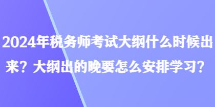 2024年税务师考试大纲什么时候出来?大纲出的晚要怎么安排学习? 2024年税务师考试大纲什么时候出来?大纲出的晚要怎么安排学习?