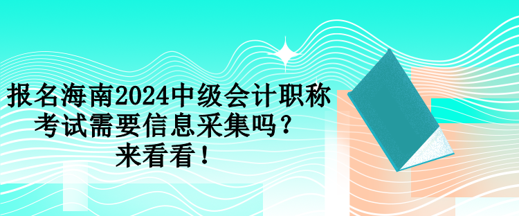 报名海南2024中级会计职称考试需要信息采集吗？来看看！