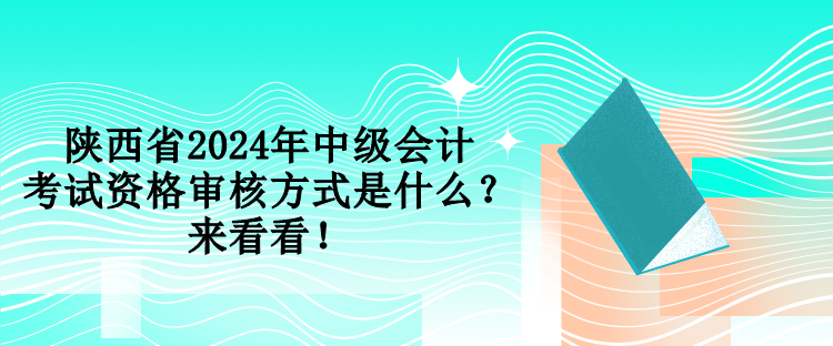 陕西省2024年中级会计考试资格审核方式是什么?来看看! 陕西省2024年中级会计考试资格审核方式是什么?来看看!