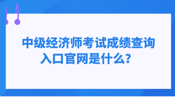 中级经济师考试成绩查询入口官网是什么? 中级经济师考试成绩查询入口官网是什么?
