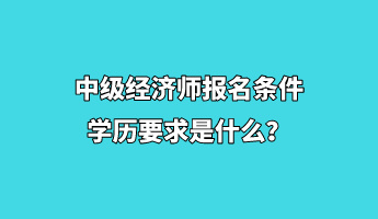 中级经济师报名条件学历要求是什么？