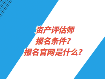 资产评估师报名条件？报名官网是什么？