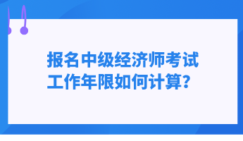 报名中级经济师考试 工作年限如何计算? 报名中级经济师考试 工作年限如何计算?