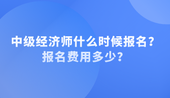 中级经济师什么时候报名?报名费用多少? 中级经济师什么时候报名?报名费用多少?