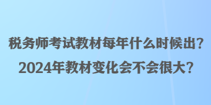 税务师考试教材每年什么时候出?2024年教材变化会不会很大? 税务师考试教材每年什么时候出?2024年教材变化会不会很大?