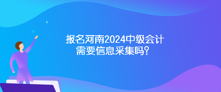 报名河南2024中级会计需要信息采集吗？