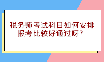 税务师考试科目如何安排报考比较好通过呀？