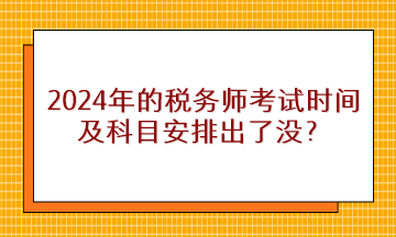 2024年的税务师考试时间及科目安排出了没? 2024年的税务师考试时间及科目安排出了没?