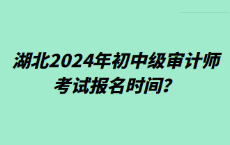 湖北2024年初中级审计师考试报名时间? 湖北2024年初中级审计师考试报名时间?